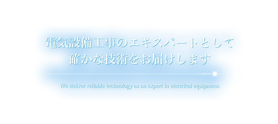 電気設備工事のエキスパートとして確かな技術をお届けします We deliver reliable technology as an expert in electrical equipment.